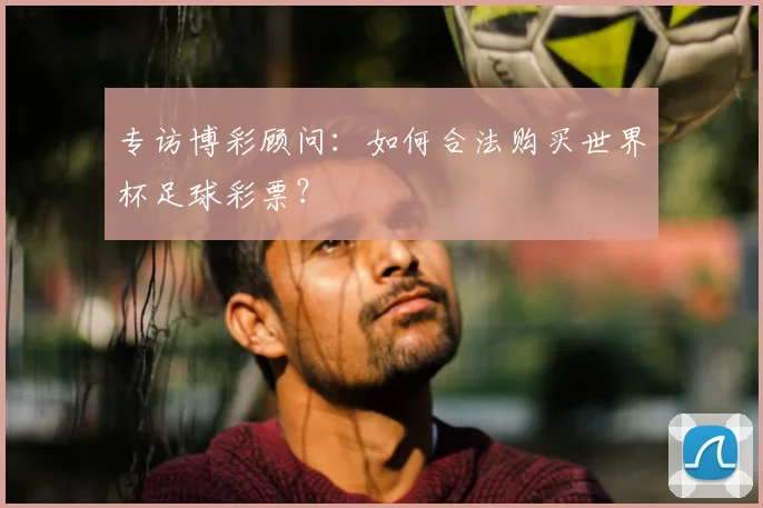 专访博彩顾问：如何合法购买世界杯足球彩票？
