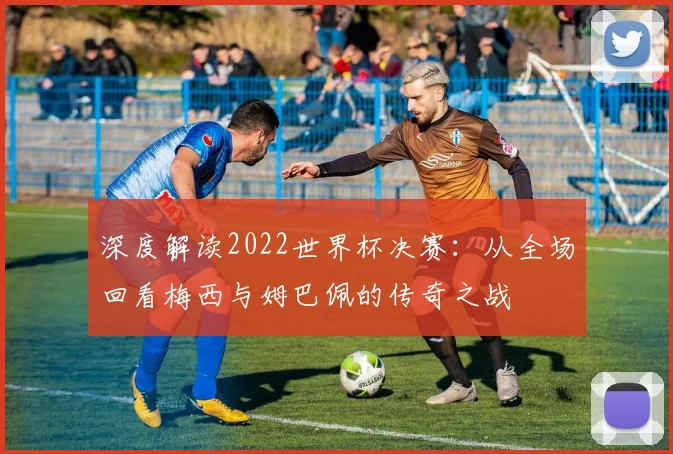 深度解读2022世界杯决赛：从全场回看梅西与姆巴佩的传奇之战