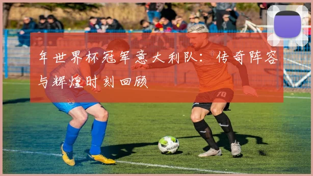 年世界杯冠军意大利队：传奇阵容与辉煌时刻回顾