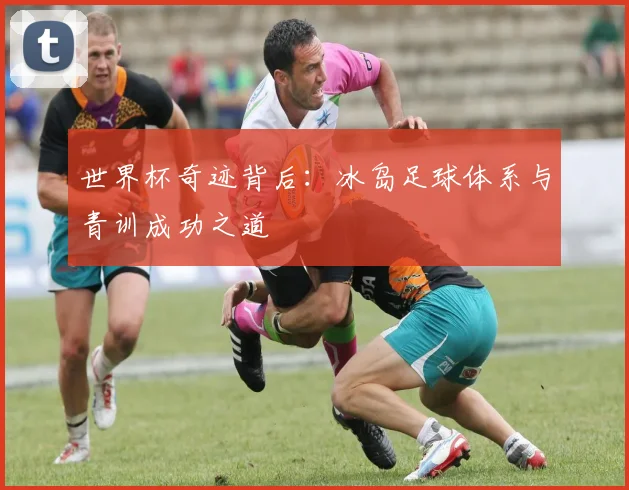 世界杯奇迹背后：冰岛足球体系与青训成功之道