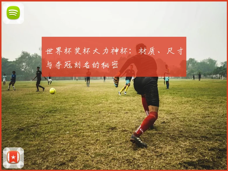 世界杯奖杯大力神杯：材质、尺寸与夺冠刻名的秘密