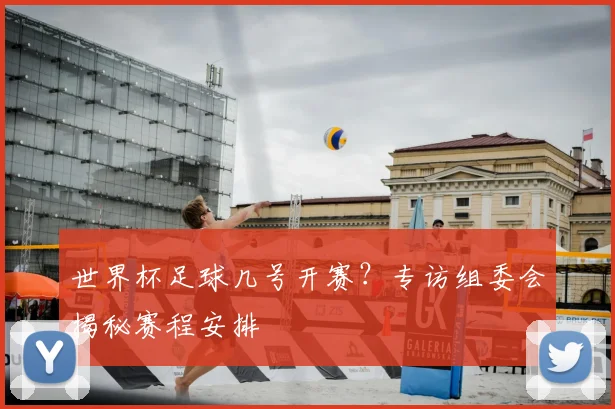 世界杯足球几号开赛？专访组委会揭秘赛程安排