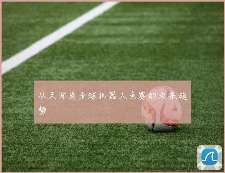 从天津看全球机器人竞赛的未来趋势