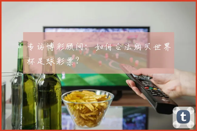专访博彩顾问：如何合法购买世界杯足球彩票？