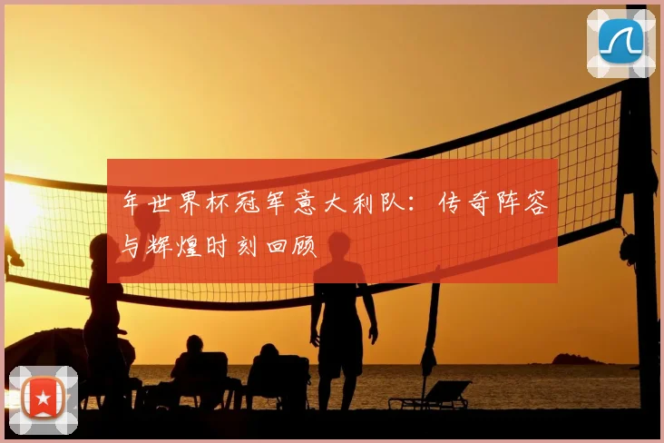 年世界杯冠军意大利队：传奇阵容与辉煌时刻回顾