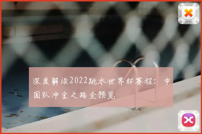 深度解读2022跳水世界杯赛程：中国队冲金之路全预览