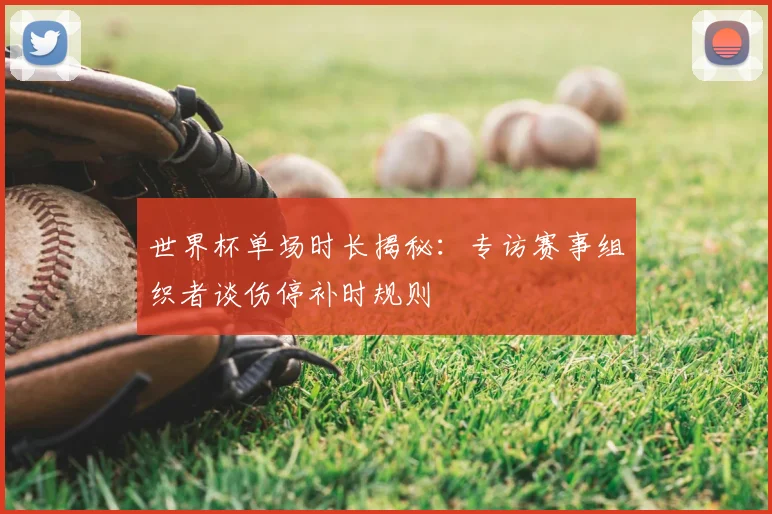 世界杯单场时长揭秘：专访赛事组织者谈伤停补时规则