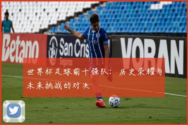 世界杯足球前十强队：历史荣耀与未来挑战的对决