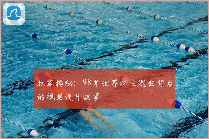 独家揭秘：98年世界杯主题曲背后的视觉设计故事