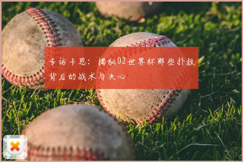 专访卡恩：揭秘02世界杯那些扑救背后的战术与决心