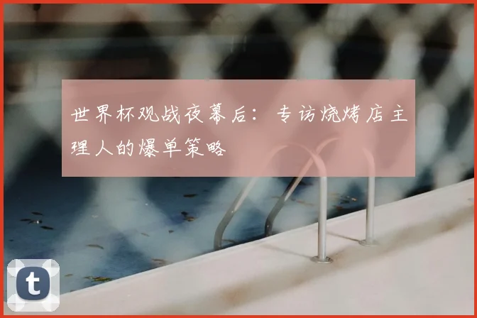世界杯观战夜幕后:专访烧烤店主理人的爆单策略