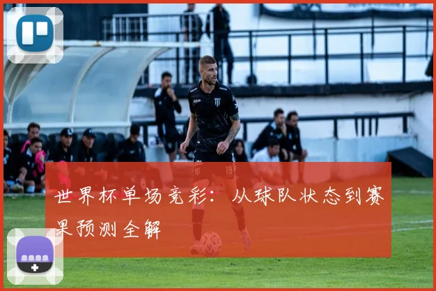 世界杯单场竞彩：从球队状态到赛果预测全解