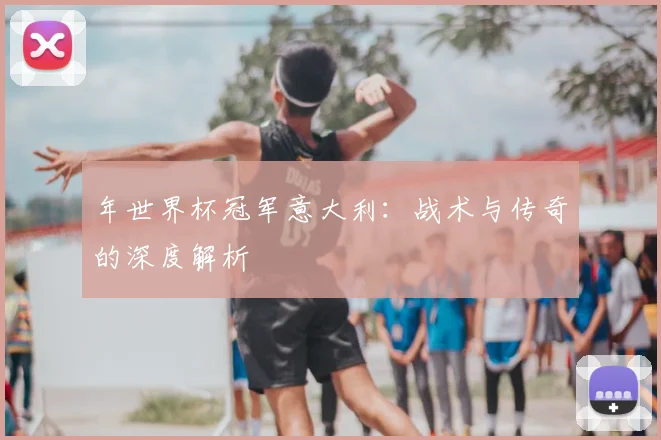 年世界杯冠军意大利：战术与传奇的深度解析