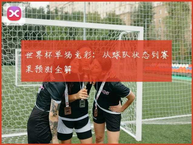 世界杯单场竞彩：从球队状态到赛果预测全解