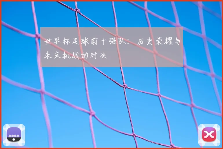 世界杯足球前十强队：历史荣耀与未来挑战的对决