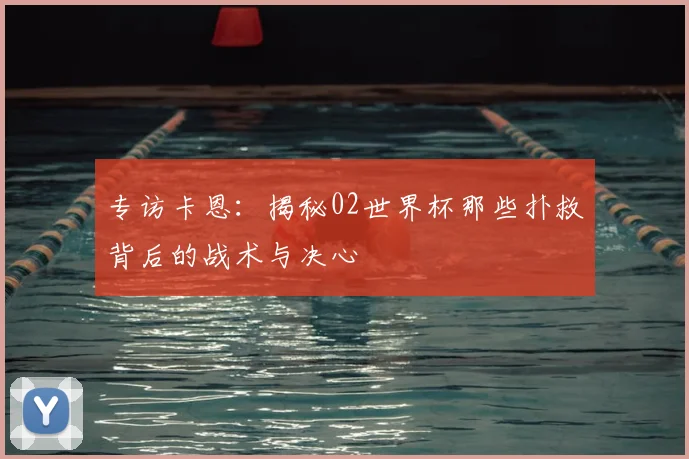 专访卡恩：揭秘02世界杯那些扑救背后的战术与决心