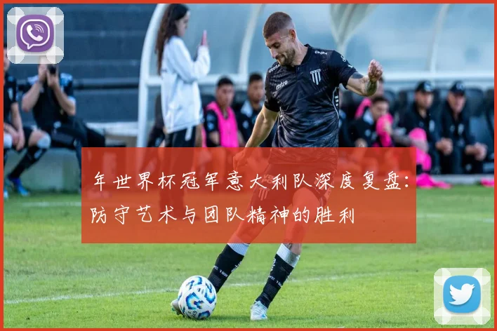 年世界杯冠军意大利队深度复盘：防守艺术与团队精神的胜利