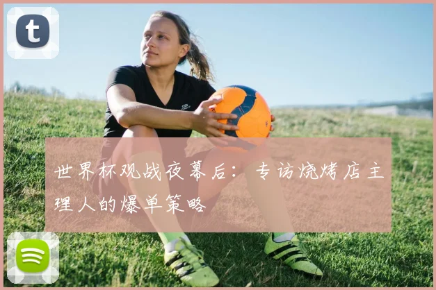 世界杯观战夜幕后:专访烧烤店主理人的爆单策略