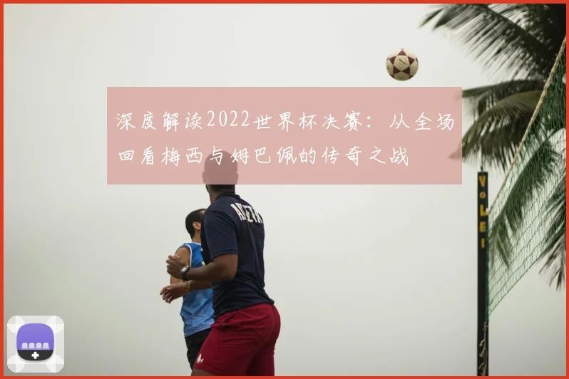 深度解读2022世界杯决赛：从全场回看梅西与姆巴佩的传奇之战