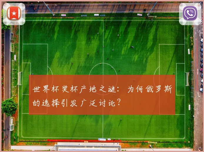 世界杯奖杯产地之谜：为何俄罗斯的选择引发广泛讨论？