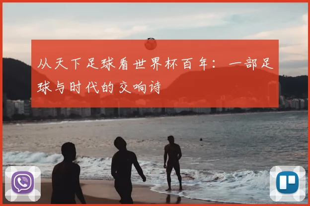从天下足球看世界杯百年：一部足球与时代的交响诗