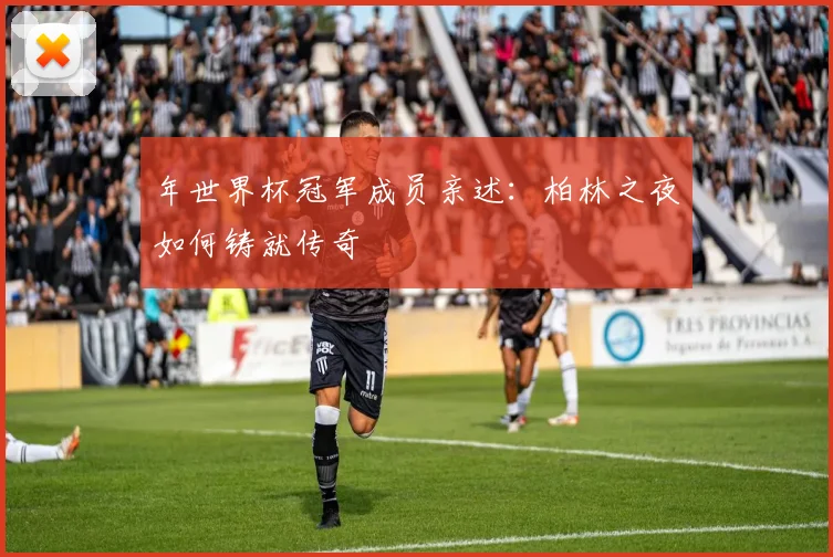 年世界杯冠军成员亲述：柏林之夜如何铸就传奇