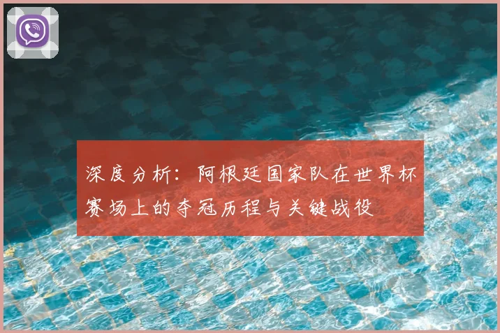 深度分析:阿根廷国家队在世界杯赛场上的夺冠历程与关键战役