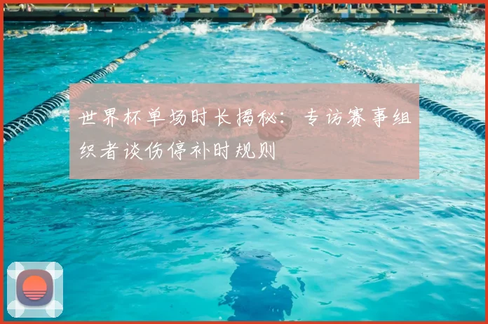 世界杯单场时长揭秘：专访赛事组织者谈伤停补时规则