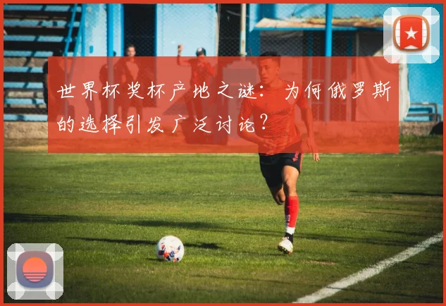 世界杯奖杯产地之谜：为何俄罗斯的选择引发广泛讨论？