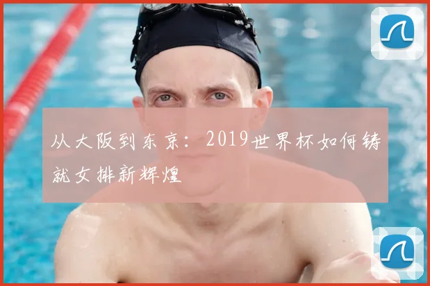 从大阪到东京：2019世界杯如何铸就女排新辉煌