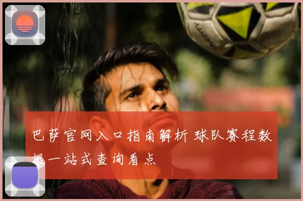 巴萨官网入口指南解析 球队赛程数据一站式查询看点
