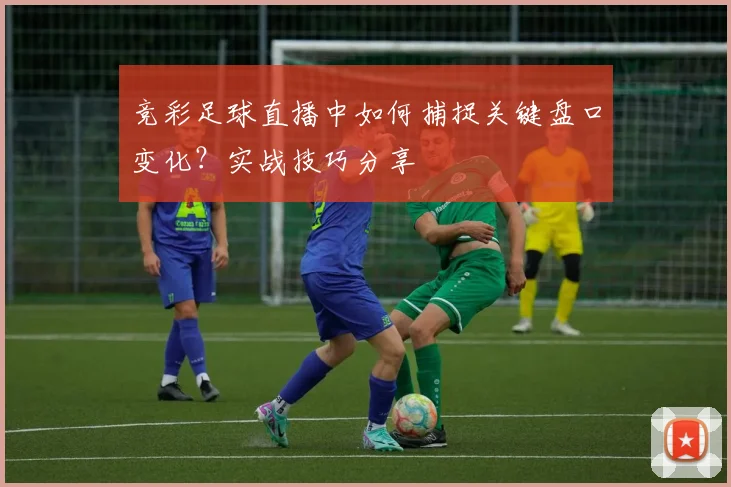 竞彩足球直播中如何捕捉关键盘口变化？实战技巧分享