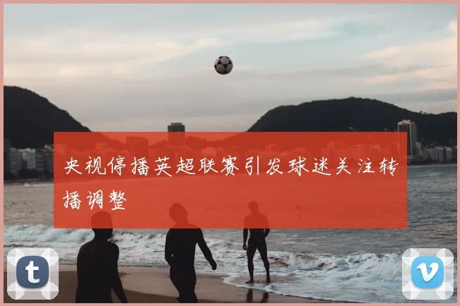 央视停播英超联赛引发球迷关注转播调整