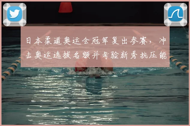 日本柔道奥运会冠军复出参赛，冲击奥运选拔名额并考验新秀抗压能力