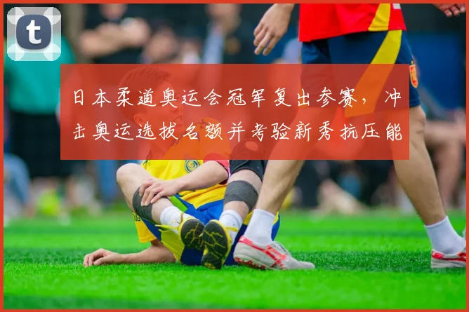 日本柔道奥运会冠军复出参赛，冲击奥运选拔名额并考验新秀抗压能力