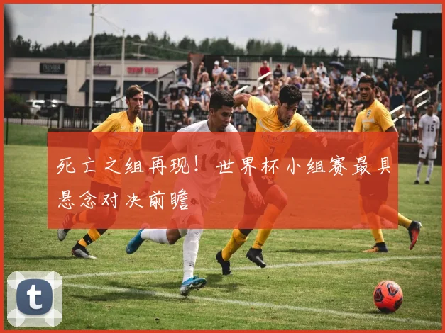 死亡之组再现！世界杯小组赛最具悬念对决前瞻