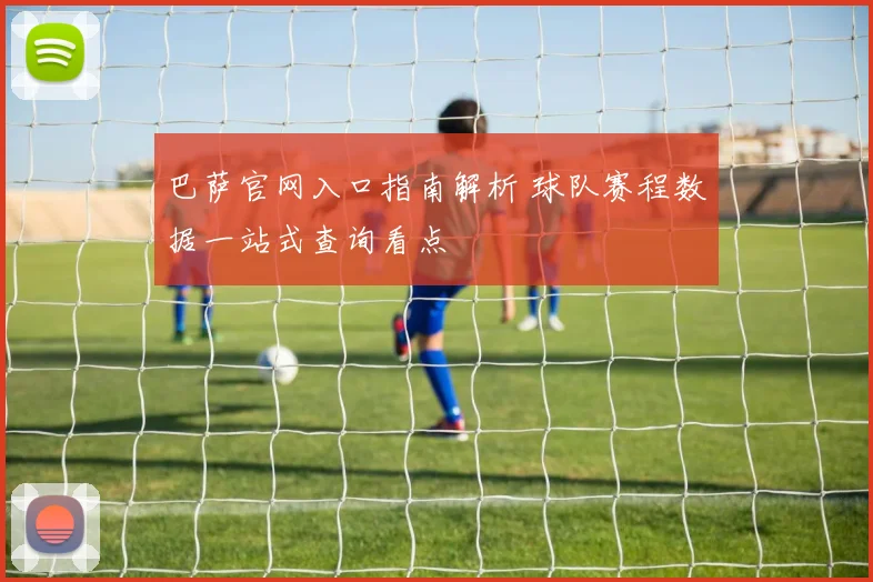 巴萨官网入口指南解析 球队赛程数据一站式查询看点