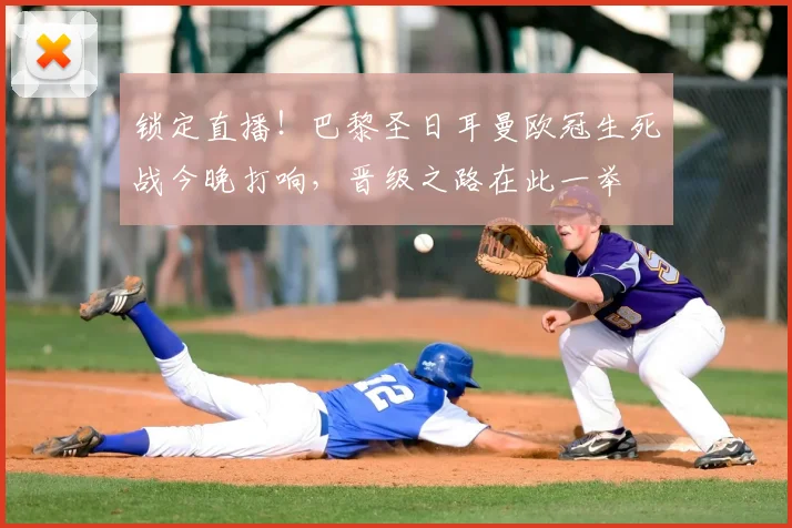 锁定直播！巴黎圣日耳曼欧冠生死战今晚打响，晋级之路在此一举