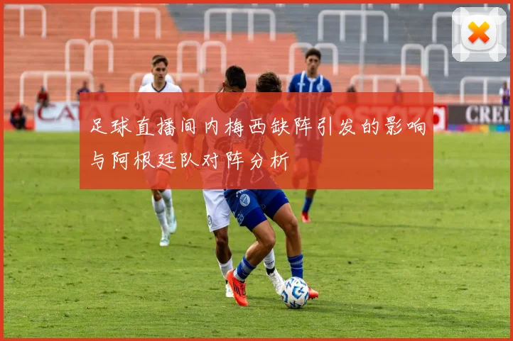 足球直播间内梅西缺阵引发的影响与阿根廷队对阵分析