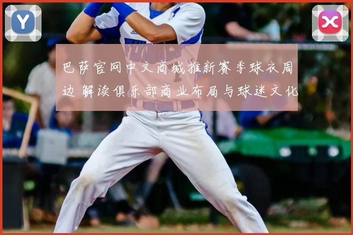 巴萨官网中文商城推新赛季球衣周边 解读俱乐部商业布局与球迷文化趋势