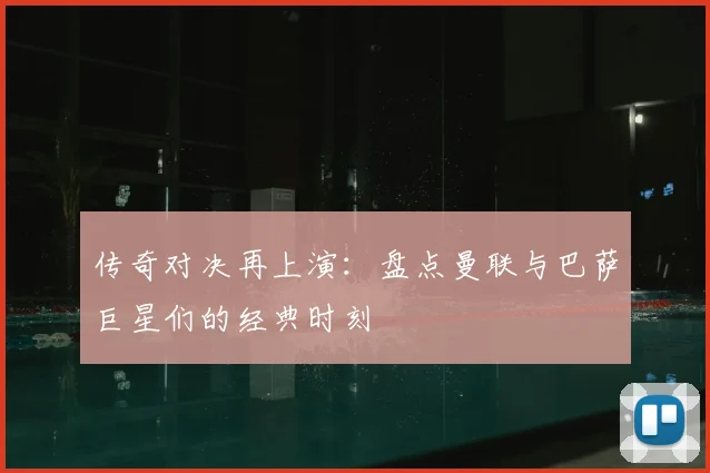 传奇对决再上演：盘点曼联与巴萨巨星们的经典时刻