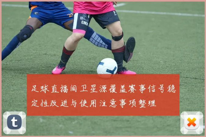 足球直播间卫星源覆盖赛事信号稳定性改进与使用注意事项整理