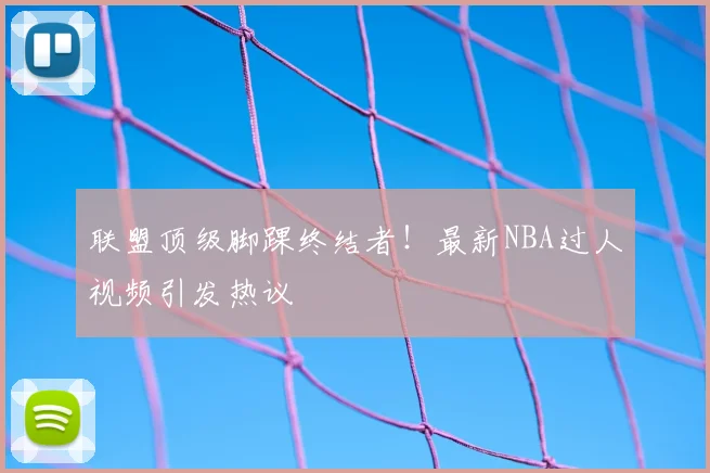 联盟顶级脚踝终结者！最新NBA过人视频引发热议