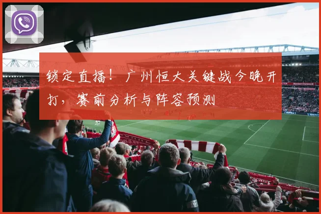 锁定直播！广州恒大关键战今晚开打，赛前分析与阵容预测
