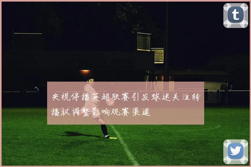 央视停播英超联赛引发球迷关注转播权调整影响观赛渠道