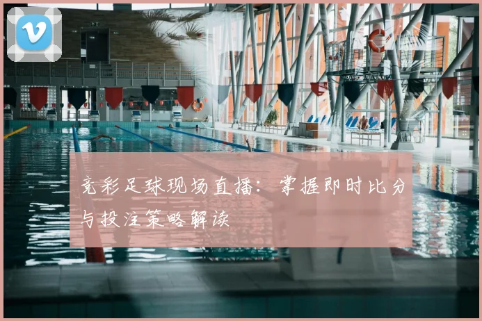 竞彩足球现场直播：掌握即时比分与投注策略解读