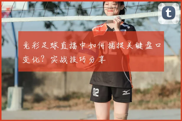 竞彩足球直播中如何捕捉关键盘口变化？实战技巧分享